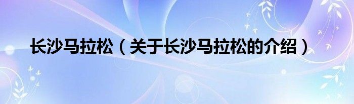 长沙马拉松（关于长沙马拉松的介绍）