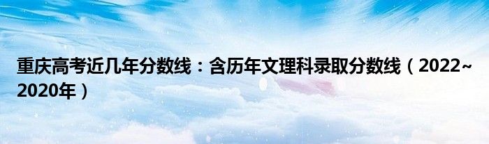 重庆高考近几年分数线：含历年文理科录取分数线（2022~2020年）