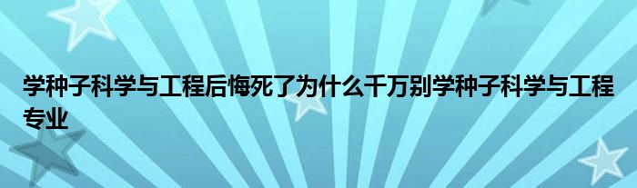 学种子科学与工程后悔死了为什么千万别学种子科学与工程专业