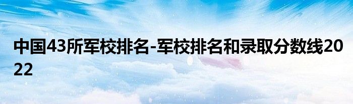 中国43所军校排名-军校排名和录取分数线2022