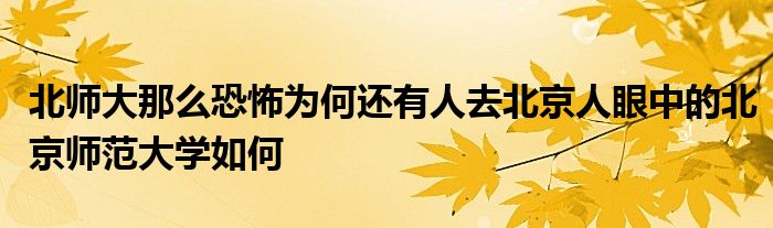 北师大那么恐怖为何还有人去北京人眼中的北京师范大学如何