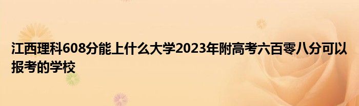 江西理科608分能上什么大学2023年附高考六百零八分可以报考的学校