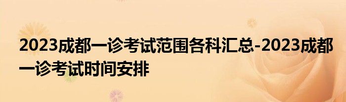 2023成都一诊考试范围各科汇总-2023成都一诊考试时间安排