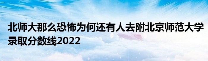 北师大那么恐怖为何还有人去附北京师范大学录取分数线2022