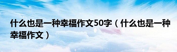 什么也是一种幸福作文50字（什么也是一种幸福作文）