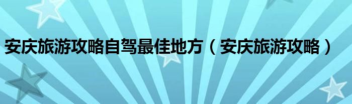 安庆旅游攻略自驾最佳地方（安庆旅游攻略）