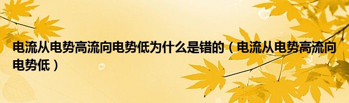 电流从电势高流向电势低为什么是错的（电流从电势高流向电势低）