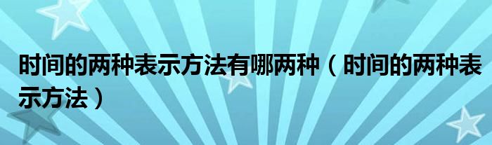 时间的两种表示方法有哪两种（时间的两种表示方法）