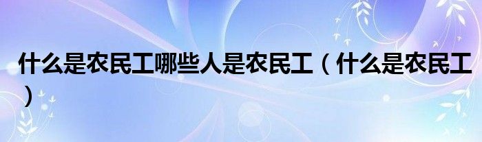 什么是农民工哪些人是农民工（什么是农民工）