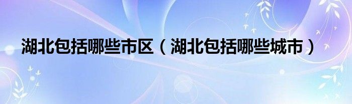 湖北包括哪些市区（湖北包括哪些城市）