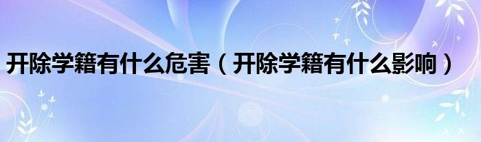 开除学籍有什么危害（开除学籍有什么影响）