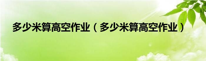 多少米算高空作业（多少米算高空作业）