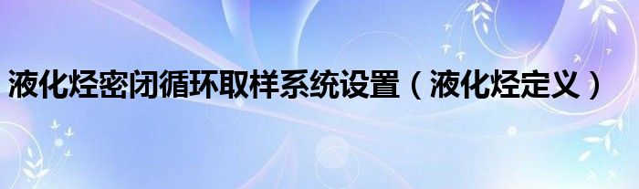 液化烃密闭循环取样系统设置（液化烃定义）