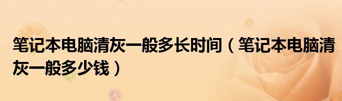 笔记本电脑清灰一般多长时间（笔记本电脑清灰一般多少钱）