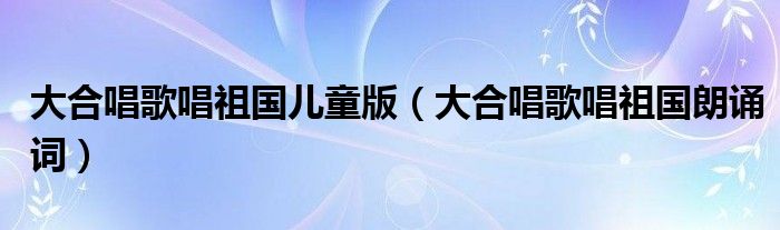 大合唱歌唱祖国儿童版（大合唱歌唱祖国朗诵词）