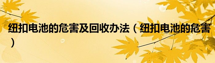 纽扣电池的危害及回收办法（纽扣电池的危害）