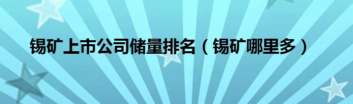 锡矿上市公司储量排名（锡矿哪里多）