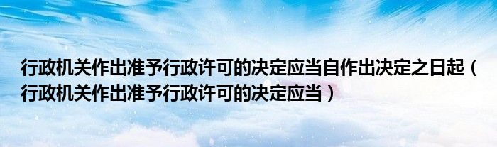 行政机关作出准予行政许可的决定应当自作出决定之日起（行政机关作出准予行政许可的决定应当）