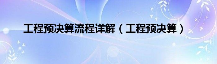 工程预决算流程详解（工程预决算）