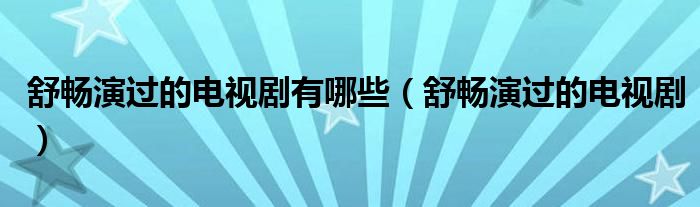 舒畅演过的电视剧有哪些（舒畅演过的电视剧）