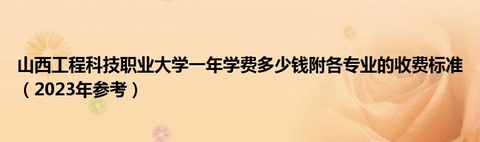 山西工程科技职业大学一年学费多少钱附各专业的收费标准（2023年参考）