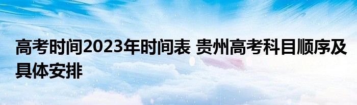 高考时间2023年时间表 贵州高考科目顺序及具体安排