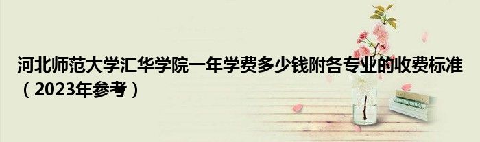 河北师范大学汇华学院一年学费多少钱附各专业的收费标准（2023年参考）