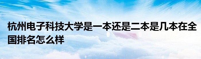 杭州电子科技大学是一本还是二本是几本在全国排名怎么样