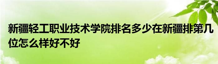 新疆轻工职业技术学院排名多少在新疆排第几位怎么样好不好