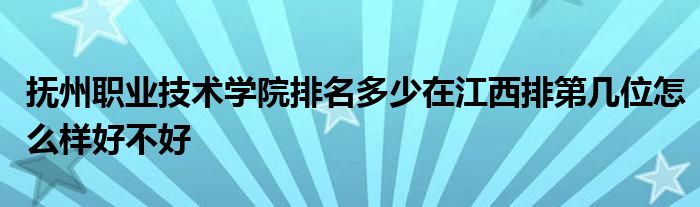 抚州职业技术学院排名多少在江西排第几位怎么样好不好