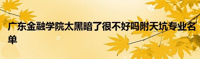 广东金融学院太黑暗了很不好吗附天坑专业名单