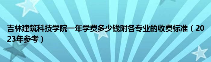 吉林建筑科技学院一年学费多少钱附各专业的收费标准（2023年参考）