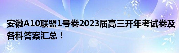 安徽A10联盟1号卷2023届高三开年考试卷及各科答案汇总！