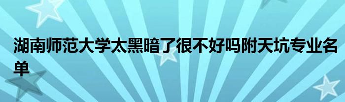 湖南师范大学太黑暗了很不好吗附天坑专业名单