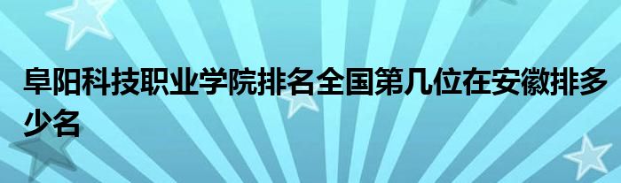 阜阳科技职业学院排名全国第几位在安徽排多少名