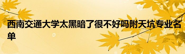 西南交通大学太黑暗了很不好吗附天坑专业名单