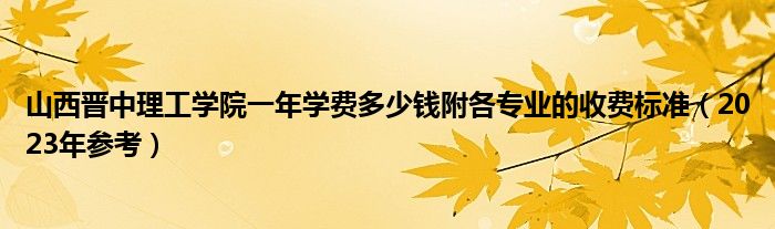 山西晋中理工学院一年学费多少钱附各专业的收费标准（2023年参考）