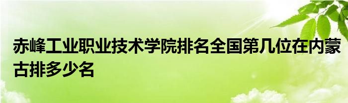 赤峰工业职业技术学院排名全国第几位在内蒙古排多少名