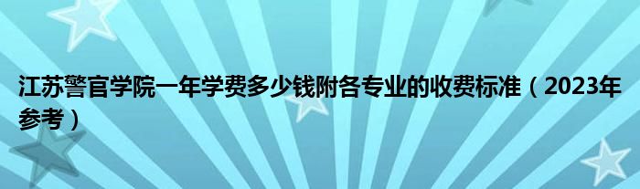 江苏警官学院一年学费多少钱附各专业的收费标准（2023年参考）