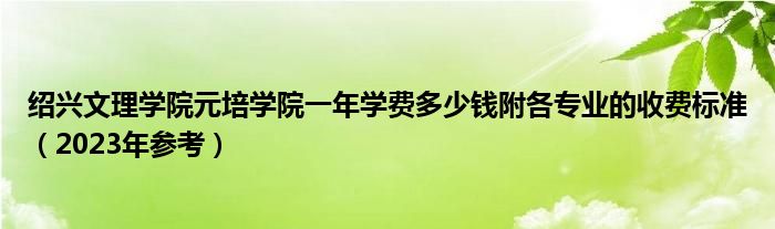 绍兴文理学院元培学院一年学费多少钱附各专业的收费标准（2023年参考）