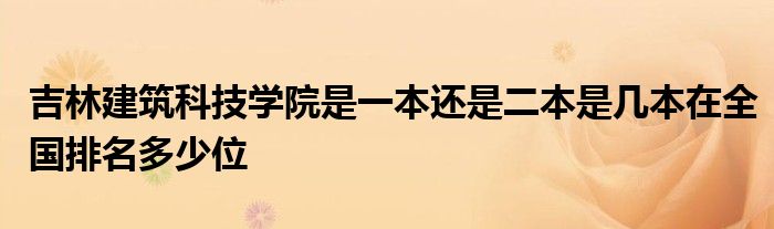 吉林建筑科技学院是一本还是二本是几本在全国排名多少位