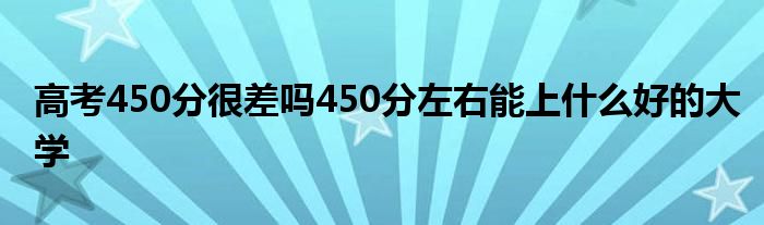 高考450分很差吗450分左右能上什么好的大学