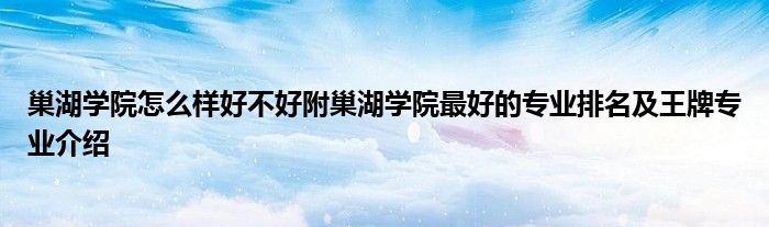 巢湖学院怎么样好不好附巢湖学院最好的专业排名及王牌专业介绍