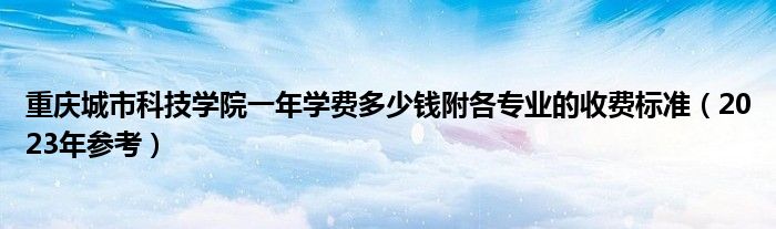 重庆城市科技学院一年学费多少钱附各专业的收费标准（2023年参考）