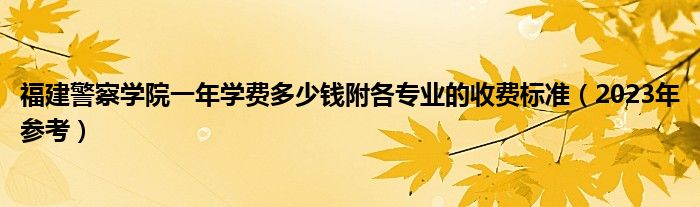 福建警察学院一年学费多少钱附各专业的收费标准（2023年参考）