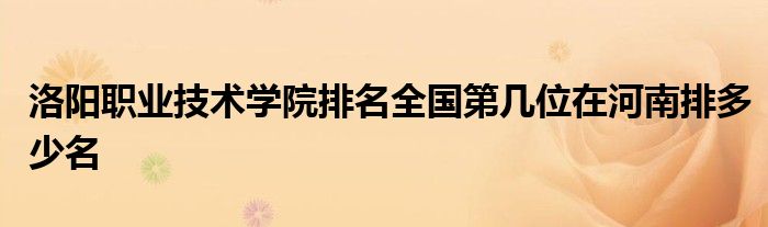 洛阳职业技术学院排名全国第几位在河南排多少名