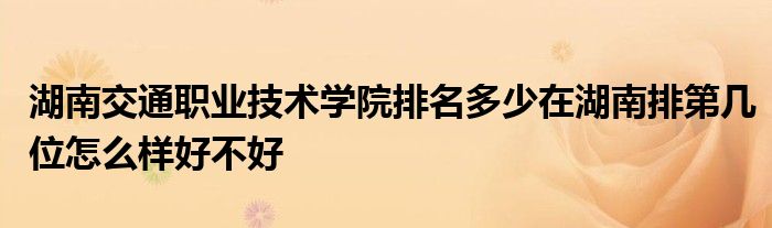 湖南交通职业技术学院排名多少在湖南排第几位怎么样好不好