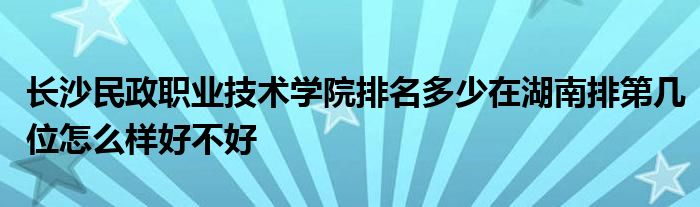 长沙民政职业技术学院排名多少在湖南排第几位怎么样好不好