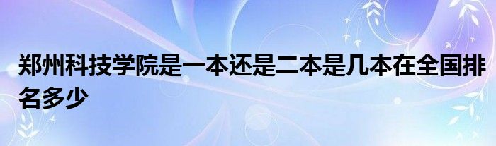 郑州科技学院是一本还是二本是几本在全国排名多少