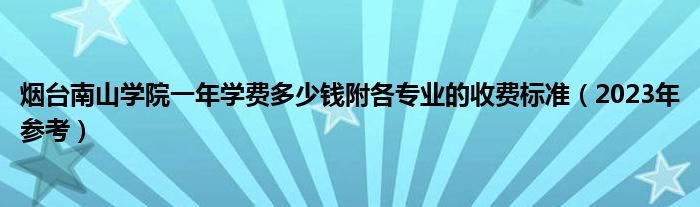 烟台南山学院一年学费多少钱附各专业的收费标准（2023年参考）